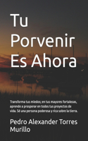 Tu Porvenir Es Ahora: Transforma tus miedos; en tus mayores fortalezas, aprende a prosperar en todos tus proyectos de vida. Sé una persona poderosa y rica sobre la tierra