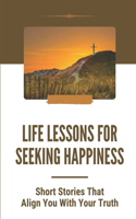 Life Lessons For Seeking Happiness: Short Stories That Align You With Your Truth: Speak To Heart And Soul