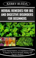 Herbal Remedies for Ibs and Digestive Disorders for Beginners: Unlock Natural Solutions, A Comprehensive Guide To Harness The Power Of Nature, Healing And Digestive Wellness