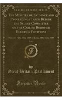 The Minutes of Evidence and Proceedings Taken Before the Select Committee on the Carlow Borough Election Petitions, Vol. 1: Mercurii, 1 Die Maii, 1839-To-Luna, 3 Die Junii, 1839 (Classic Reprint)