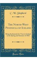 The North-West Peninsula of Iceland: Being the Journal of a Tour in Iceland in the Spring and Summer of 1862 (Classic Reprint)