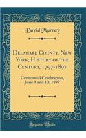 Delaware County, New York; History of the Century, 1797-1897: Centennial Celebration, June 9 and 10, 1897 (Classic Reprint)