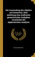 Anwendung der Algebra auf Geometrie. Eine anleitung zum Aufloesen geometrischer Aufgaben vermittelst der algebraischen Analysis