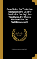 Grundlinien Der Teutschen Forstgeschichte Und Der Geschichte Der Jagd, Des Vogelfangs, Der Wilden Fischerei Und Der Waldbienenzucht
