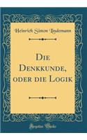 Die Denkkunde, Oder Die Logik (Classic Reprint)