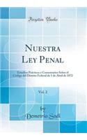 Nuestra Ley Penal, Vol. 2: Estudios Prï¿½cticos y Comentarios Sobre El Cï¿½digo del Distrito Federal de 1 de Abril de 1872 (Classic Reprint)