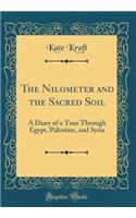 The Nilometer and the Sacred Soil: A Diary of a Tour Through Egypt, Palestine, and Syria (Classic Reprint)