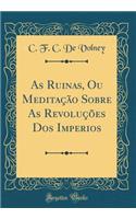 As Ruinas, Ou Meditaï¿½ï¿½o Sobre as Revoluï¿½ï¿½es DOS Imperios (Classic Reprint)