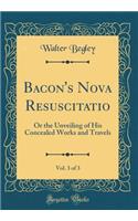 Bacon's Nova Resuscitatio, Vol. 3 of 3: Or the Unveiling of His Concealed Works and Travels (Classic Reprint)
