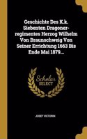 Geschichte Des K.k. Siebenten Dragoner-regimentes Herzog Wilhelm Von Braunschweig Von Seiner Errichtung 1663 Bis Ende Mai 1879...