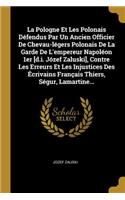 La Pologne Et Les Polonais Défendus Par Un Ancien Officier De Chevau-légers Polonais De La Garde De L'empereur Napoléon 1er [d.i. Józef Zaluski], Contre Les Erreurs Et Les Injustices Des Écrivains Français Thiers, Ségur, Lamartine...