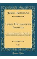 Codex Diplomaticus Poloniae, Vol. 3: Quo Continentur Privilegia Regum Poloniae, Magnorum Ducum Lithvaniae, Bullae Pontificum Nec Non Jura a Privatis Data, Illustrandis Domesticis Rebus Gestis Inservitura Adhuc Nusquam Typis Exarata, Ab Antiquissimi