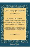 Complete Roster of Members of the Grand Army of the Republic, Department of Colorado and Wyoming: Containing the Names of Every Comrade Who Has Ever Joined the G. A. R. In This Department Since Its Organization Up to January 1, 1895 (Classic Reprin