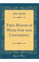 Thes Mayor of Wind-Gap and Canvassing (Classic Reprint)