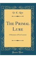 The Primal Lure: A Romance of Fort Lucerne (Classic Reprint)