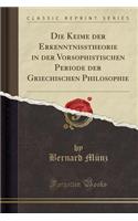 Die Keime Der Erkenntnisstheorie in Der Vorsophistischen Periode Der Griechischen Philosophie (Classic Reprint)