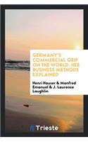 Germany's Commercial Grip on the World: Her Business Methods Explained: Her Business Methods Explained