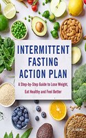 Intermittent Fasting Action Plan: A Step-By-Step Guide to Lose Weight, Eat Healthy, and Feel Better