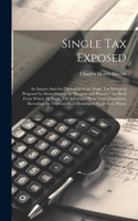 Single tax Exposed; an Inquiry Into the Operation of the Single tax System as Proposed by Henry George in "Progress and Poverty," the Book From Which all Single tax Advocates Draw Their Inspiration, Revealing the True and Real Meaning of Single tax