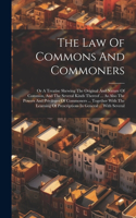 The Law Of Commons And Commoners: Or A Treatise Shewing The Original And Nature Of Common, And The Several Kinds Thereof ... As Also The Powers And Privileges Of Commoners ... Togeth