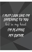 I May Look Like I'm Listening To You But In My Head I'm Playing My Guitar