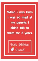 When i was born I was so mad at my parents i didn't talk to them for 2 years.