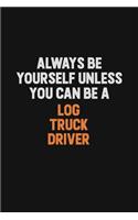 Always Be Yourself Unless You Can Be A Log truck driver