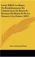 Louis XIII Et Le Bearn Ou Retablissement Du Catholicisme En Bearn Et Reunion Du Bearn Et De La Navarre A La France (1872)