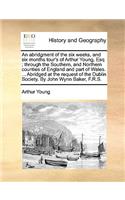 An Abridgment of the Six Weeks, and Six Months Tour's of Arthur Young, Esq; Through the Southern, and Northern Counties of England and Part of Wales. ... Abridged at the Request of the Dublin Society. by John Wynn Baker, F.R.S.: (English)