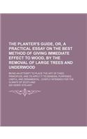 The Planter's Guide, Or, a Practical Essay on the Best Method of Giving Immediate Effect to Wood, by the Removal of Large Trees and Underwood; Being a