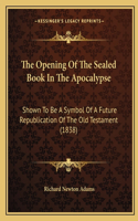 The Opening Of The Sealed Book In The Apocalypse: Shown To Be A Symbol Of A Future Republication Of The Old Testament (1838)(English)