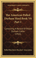 The American Polled Durham Herd Book V6 Part 1: Containing A Record Of Polled Durham Cattle (1916)