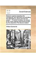 Reasons Against Repealing the Occasional, and Test Acts, and Admitting the Dissenters to Places of Trust and Power. ... to Which Is Added, an Answer to the Most Material Arguments Brought by the Dissenters the Second Edition.