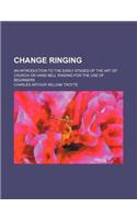 Change Ringing; An Introduction to the Early Stages of the Art of Church or Hand Bell Ringing for the Use of Beginners: (English)