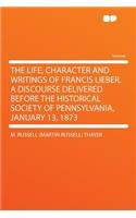 The Life, Character and Writings of Francis Lieber. a Discourse Delivered Before the Historical Society of Pennsylvania, January 13, 1873