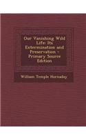 Our Vanishing Wild Life: Its Extermination and Preservation - Primary Source Edition