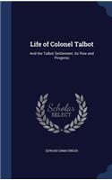 Life of Colonel Talbot: And the Talbot Settlement, Its Rise and Progress