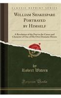 William Shakespare Portrayed by Himself: A Revelation of the Poet in the Career and Character of One of His Own Dramatic Heroes (Classic Reprint)