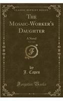 The Mosaic-Worker's Daughter, Vol. 1 of 3: A Novel (Classic Reprint)