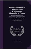 Memoir of the Life of Henry-Francis D'aguesseau, Chancellor of France: And of His Ordonnances for Consolidating and Amending Certain Portions of the French Law; and an Historical and Literary Account of the Roman and Ca