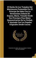 El Hecho De Los Tratados Del Matrimonio Pretendido Por El Principe De Gales Con La Serenissima Infante De Espana, Maria, Tomado Desde Sus Principos Para Maior Demonstracion De La Verdad, Y Ajustado Con Los Papeles Originales Desde Consta
