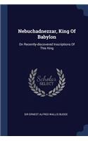 Nebuchadnezzar, King Of Babylon: On Recently-discovered Inscriptions Of This King