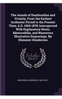 The Annals of Dunfermline and Vicinity, From the Earliest Authentic Period to the Present Time, A.D. 1069-1878; Interspersed With Explanatory Notes, Memorabilia, and Numerous Illustrative Engravings. By Ebenezer Henderson