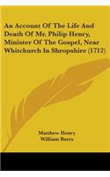 Account Of The Life And Death Of Mr. Philip Henry, Minister Of The Gospel, Near Whitchurch In Shropshire (1712)