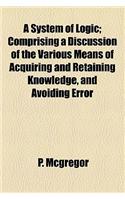 A System of Logic; Comprising a Discussion of the Various Means of Acquiring and Retaining Knowledge, and Avoiding Error: (English)