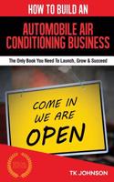 How to Build an Automobile Air Conditioning Business (Special Edition): The Only Book You Need to Launch, Grow & Succeed