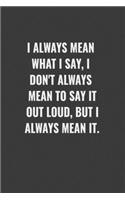 I always mean what I say, I don't always mean to say it out loud, but I always mean it