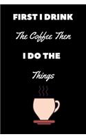 First I Drink The Coffee Then I Do The Things