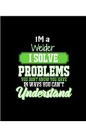 Im a Welder I Solve Problems You Don't Know You Have in Ways You Can't Understand