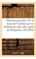 Mémoire Présenté À M. Le Maire de Cambrai Par Un Habitant de Cette Ville, Au Sujet de la: Suppression Projetée de l'Égoût de la Porte St-Sépulcre(Litterature)
